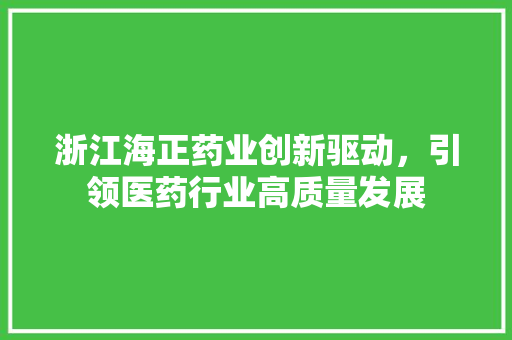 浙江海正药业创新驱动，引领医药行业高质量发展