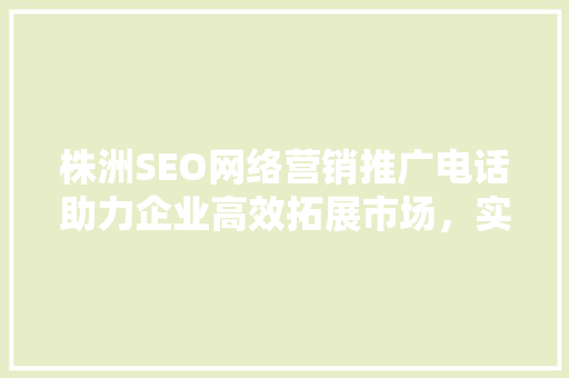 株洲SEO网络营销推广电话助力企业高效拓展市场，实现品牌价值飞跃