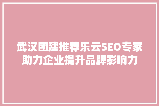 武汉团建推荐乐云SEO专家助力企业提升品牌影响力