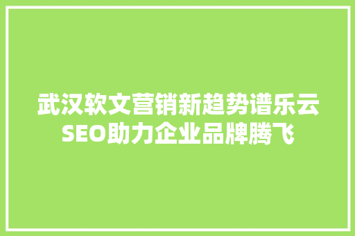 武汉软文营销新趋势谱乐云SEO助力企业品牌腾飞