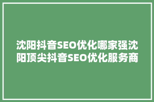 沈阳抖音SEO优化哪家强沈阳顶尖抖音SEO优化服务商