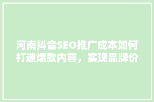 河南抖音SEO推广成本如何打造爆款内容，实现品牌价值最大化