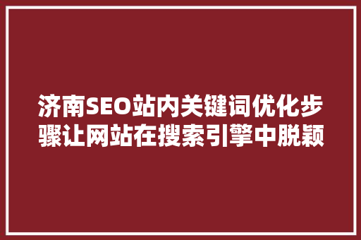 济南SEO站内关键词优化步骤让网站在搜索引擎中脱颖而出
