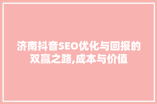 济南抖音SEO优化与回报的双赢之路,成本与价值
