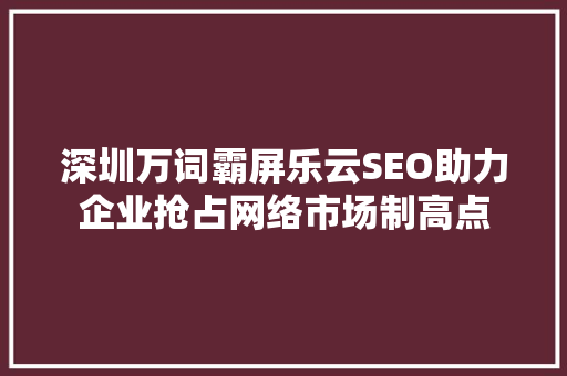 深圳万词霸屏乐云SEO助力企业抢占网络市场制高点