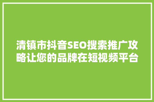 清镇市抖音SEO搜索推广攻略让您的品牌在短视频平台独领风骚