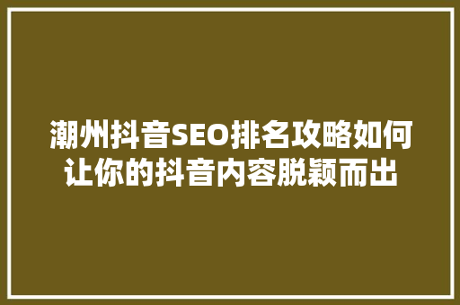 潮州抖音SEO排名攻略如何让你的抖音内容脱颖而出