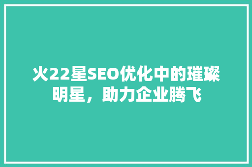 火22星SEO优化中的璀璨明星，助力企业腾飞