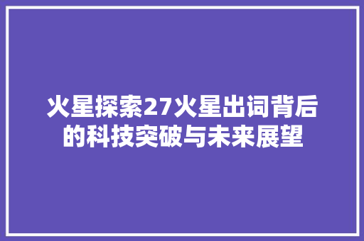 火星探索27火星出词背后的科技突破与未来展望