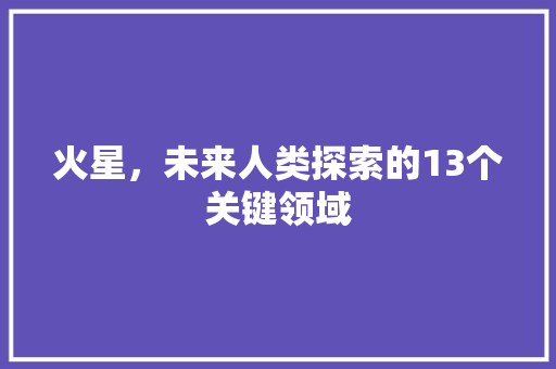 火星，未来人类探索的13个关键领域