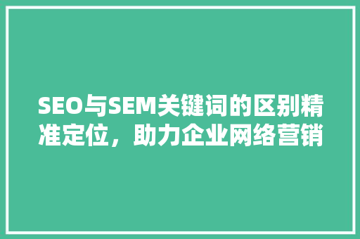 SEO与SEM关键词的区别精准定位，助力企业网络营销