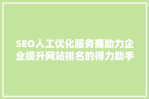 SEO人工优化服务商助力企业提升网站排名的得力助手