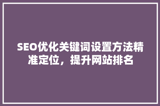 SEO优化关键词设置方法精准定位，提升网站排名