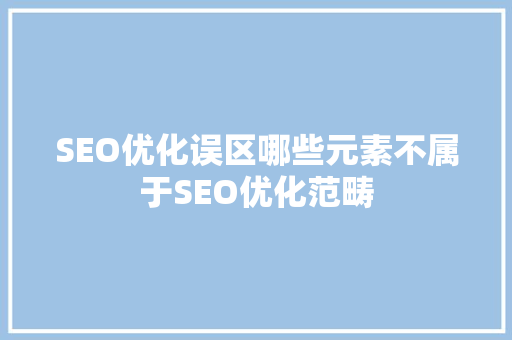 SEO优化误区哪些元素不属于SEO优化范畴