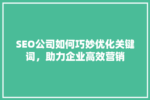 SEO公司如何巧妙优化关键词，助力企业高效营销