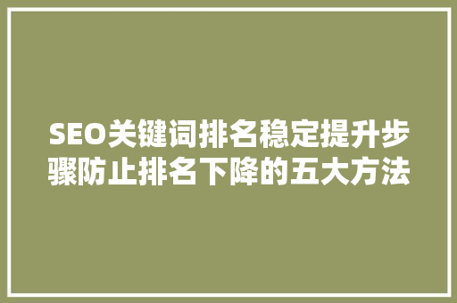 SEO关键词排名稳定提升步骤防止排名下降的五大方法
