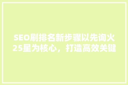 SEO刷排名新步骤以先询火25星为核心，打造高效关键词布局