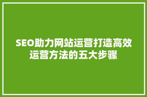 SEO助力网站运营打造高效运营方法的五大步骤