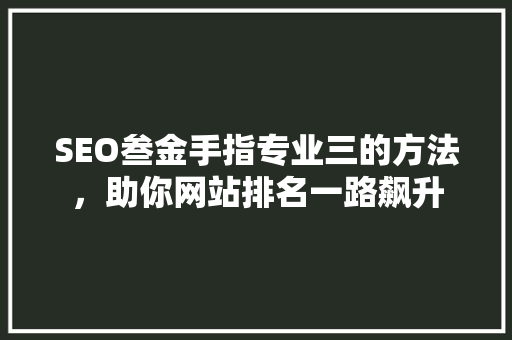 SEO叁金手指专业三的方法，助你网站排名一路飙升