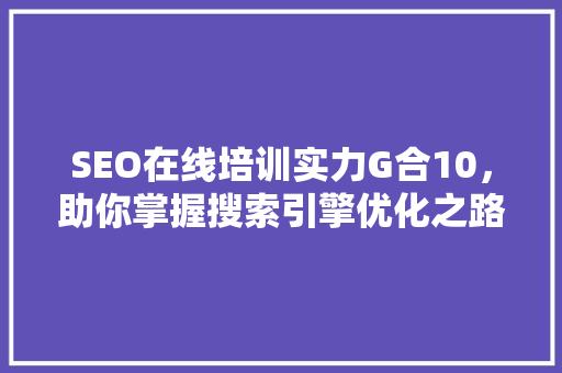 SEO在线培训实力G合10，助你掌握搜索引擎优化之路