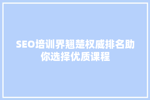 SEO培训界翘楚权威排名助你选择优质课程