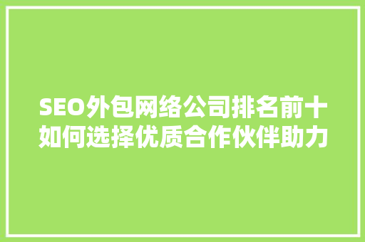 SEO外包网络公司排名前十如何选择优质合作伙伴助力企业腾飞