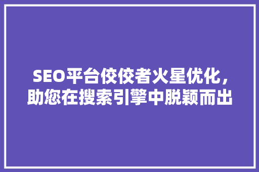 SEO平台佼佼者火星优化，助您在搜索引擎中脱颖而出