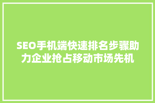 SEO手机端快速排名步骤助力企业抢占移动市场先机