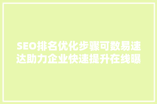 SEO排名优化步骤可数易速达助力企业快速提升在线曝光度