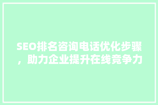 SEO排名咨询电话优化步骤，助力企业提升在线竞争力