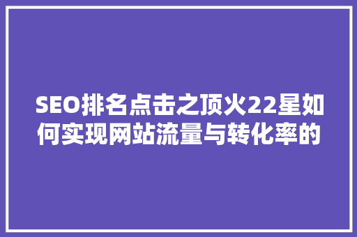 SEO排名点击之顶火22星如何实现网站流量与转化率的双重提升