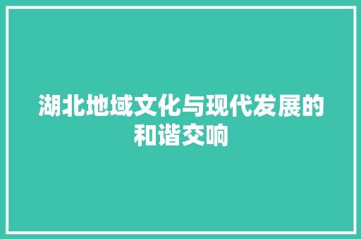 湖北地域文化与现代发展的和谐交响