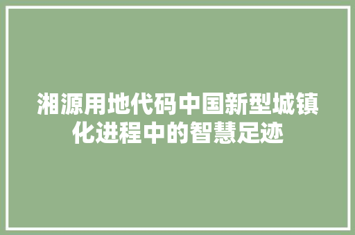 湘源用地代码中国新型城镇化进程中的智慧足迹