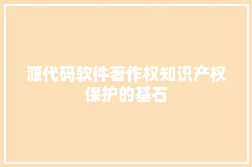 源代码软件著作权知识产权保护的基石  第1张