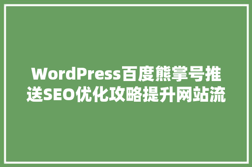 WordPress百度熊掌号推送SEO优化攻略提升网站流量，助力企业腾飞