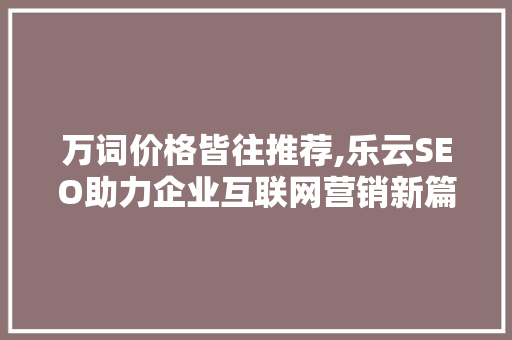 万词价格皆往推荐,乐云SEO助力企业互联网营销新篇章