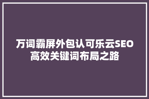 万词霸屏外包认可乐云SEO高效关键词布局之路