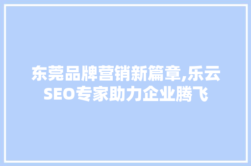 东莞品牌营销新篇章,乐云SEO专家助力企业腾飞