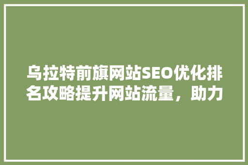 乌拉特前旗网站SEO优化排名攻略提升网站流量，助力地方经济发展