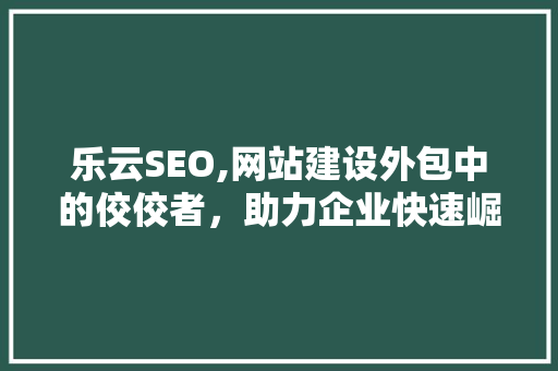 乐云SEO,网站建设外包中的佼佼者，助力企业快速崛起