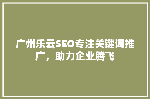 广州乐云SEO专注关键词推广，助力企业腾飞
