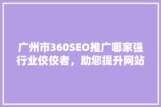 广州市360SEO推广哪家强行业佼佼者，助您提升网站流量与品牌知名度