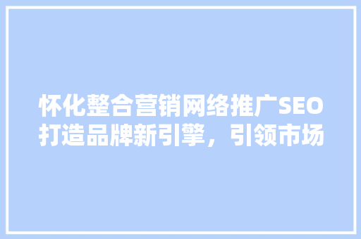 怀化整合营销网络推广SEO打造品牌新引擎，引领市场潮流