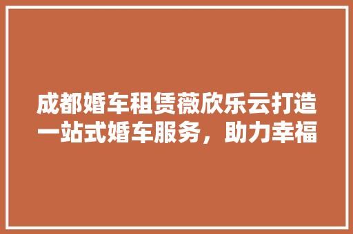 成都婚车租赁薇欣乐云打造一站式婚车服务，助力幸福起航
