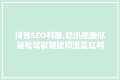 抖音SEO利器,隐迅推助你轻松驾驭短视频流量红利