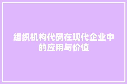 组织机构代码在现代企业中的应用与价值