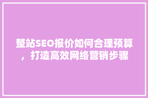 整站SEO报价如何合理预算，打造高效网络营销步骤