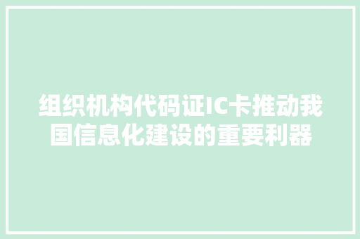 组织机构代码证IC卡推动我国信息化建设的重要利器