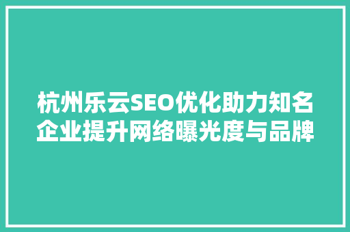 杭州乐云SEO优化助力知名企业提升网络曝光度与品牌影响力  第1张