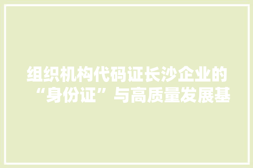 组织机构代码证长沙企业的“身份证”与高质量发展基石